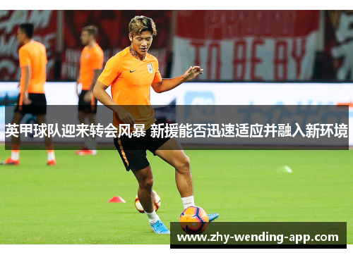 英甲球队迎来转会风暴 新援能否迅速适应并融入新环境