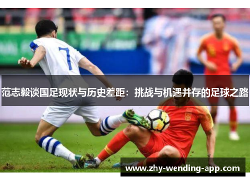 范志毅谈国足现状与历史差距：挑战与机遇并存的足球之路