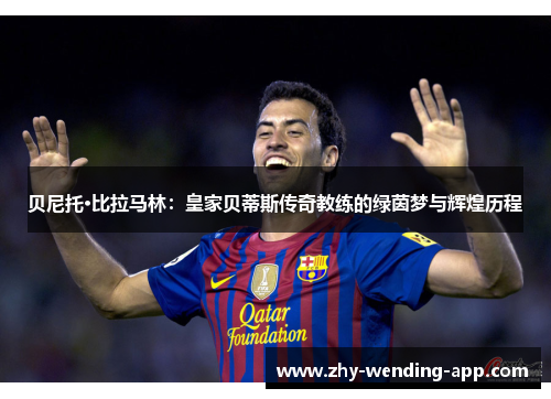 贝尼托·比拉马林：皇家贝蒂斯传奇教练的绿茵梦与辉煌历程