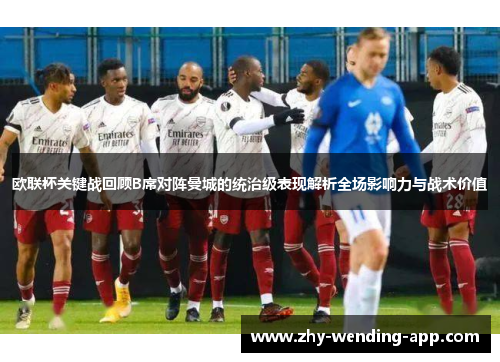 欧联杯关键战回顾B席对阵曼城的统治级表现解析全场影响力与战术价值