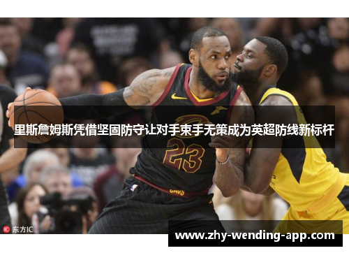 里斯詹姆斯凭借坚固防守让对手束手无策成为英超防线新标杆