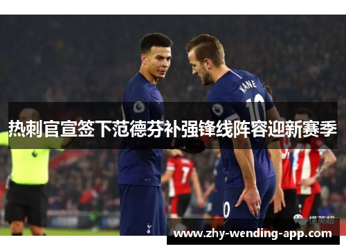 热刺官宣签下范德芬补强锋线阵容迎新赛季