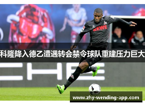 科隆降入德乙遭遇转会禁令球队重建压力巨大