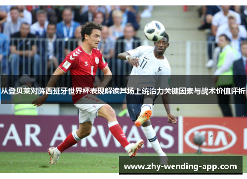 从登贝莱对阵西班牙世界杯表现解读其场上统治力关键因素与战术价值评析