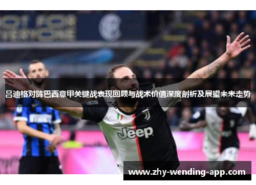 吕迪格对阵巴西意甲关键战表现回顾与战术价值深度剖析及展望未来走势