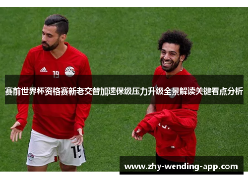 赛前世界杯资格赛新老交替加速保级压力升级全景解读关键看点分析